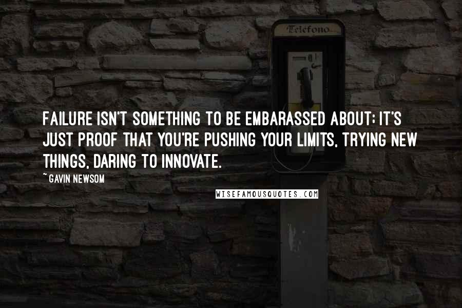 Gavin Newsom Quotes: Failure isn't something to be embarassed about; it's just proof that you're pushing your limits, trying new things, daring to innovate.