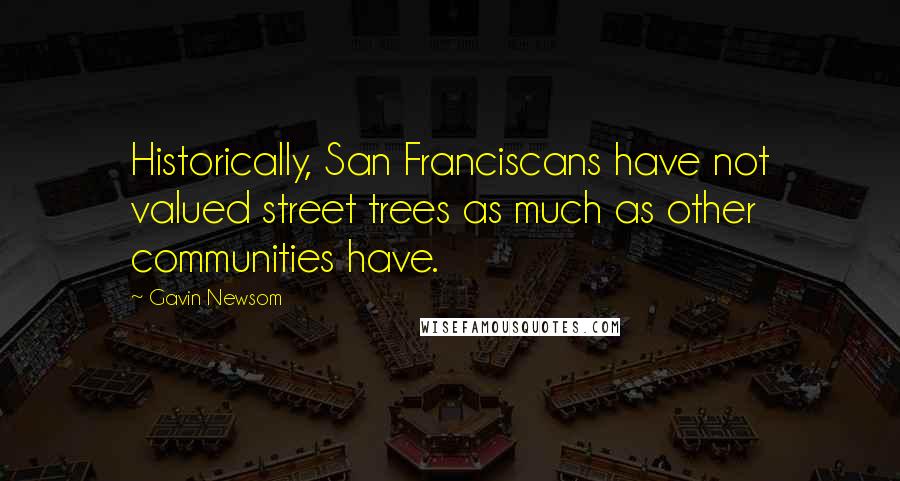 Gavin Newsom Quotes: Historically, San Franciscans have not valued street trees as much as other communities have.