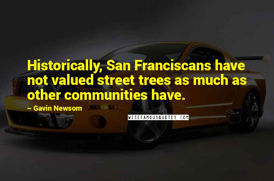 Gavin Newsom Quotes: Historically, San Franciscans have not valued street trees as much as other communities have.