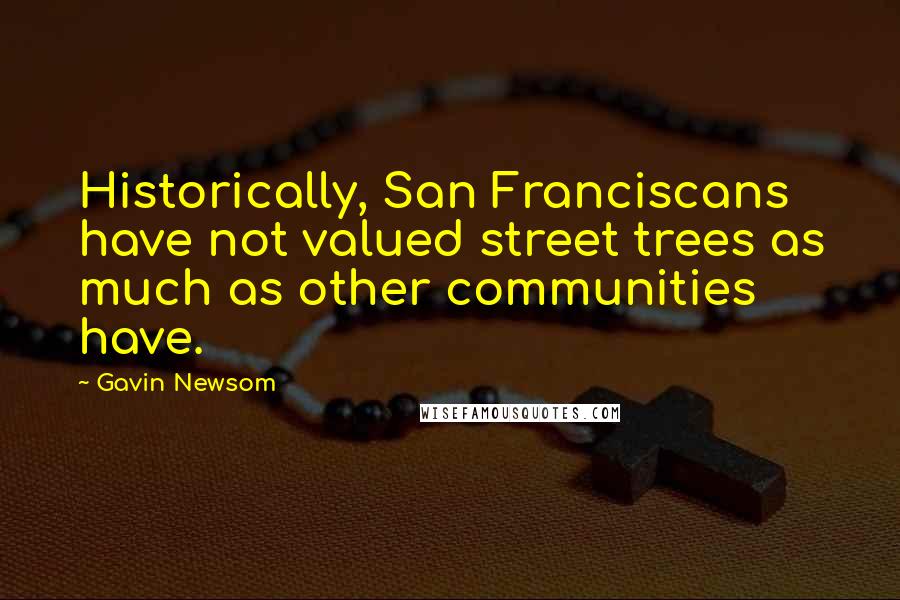 Gavin Newsom Quotes: Historically, San Franciscans have not valued street trees as much as other communities have.