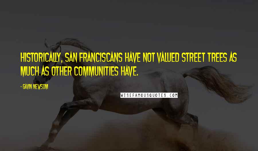 Gavin Newsom Quotes: Historically, San Franciscans have not valued street trees as much as other communities have.