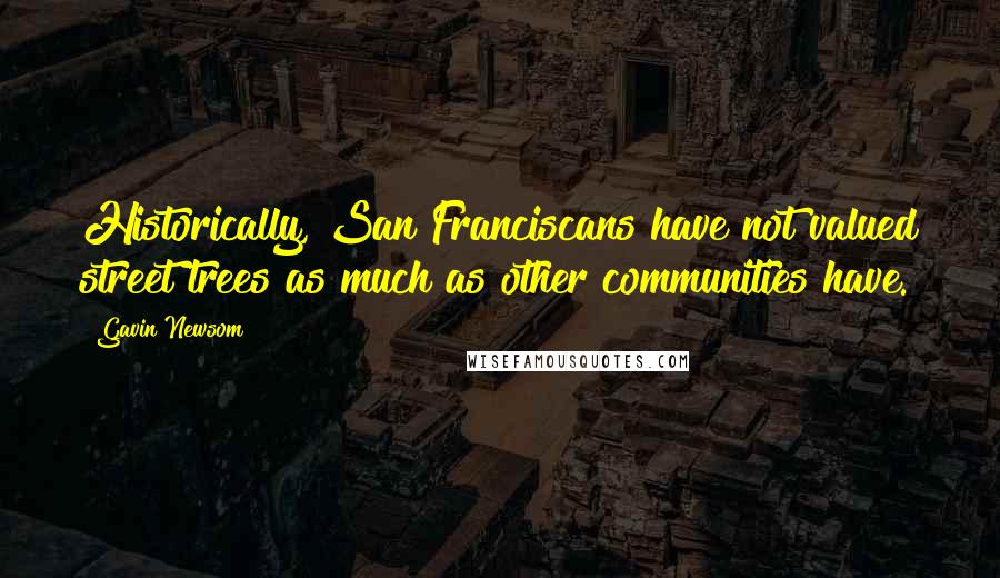 Gavin Newsom Quotes: Historically, San Franciscans have not valued street trees as much as other communities have.