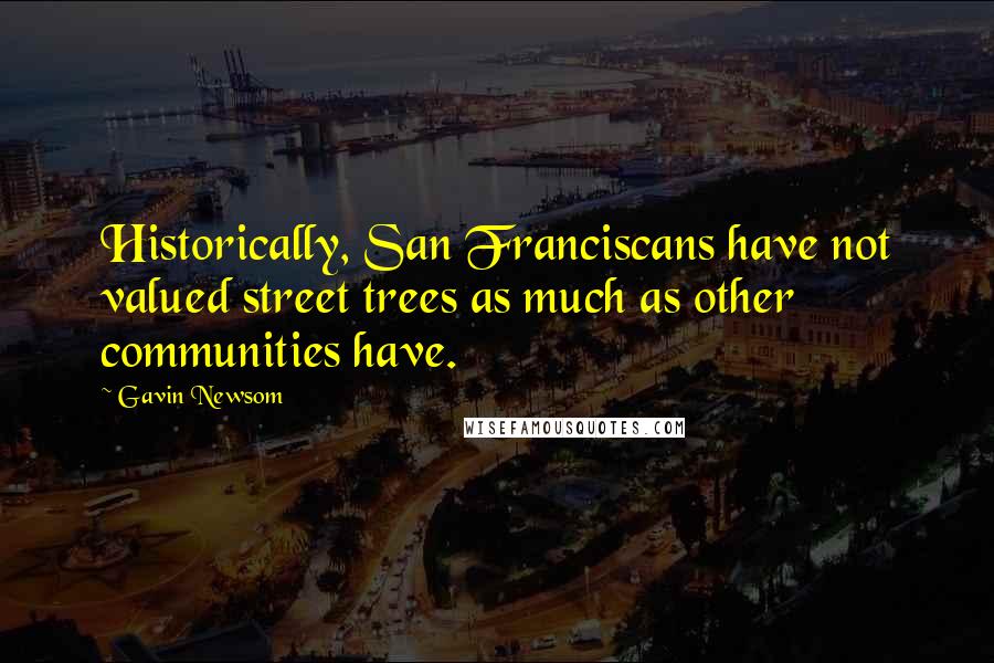 Gavin Newsom Quotes: Historically, San Franciscans have not valued street trees as much as other communities have.