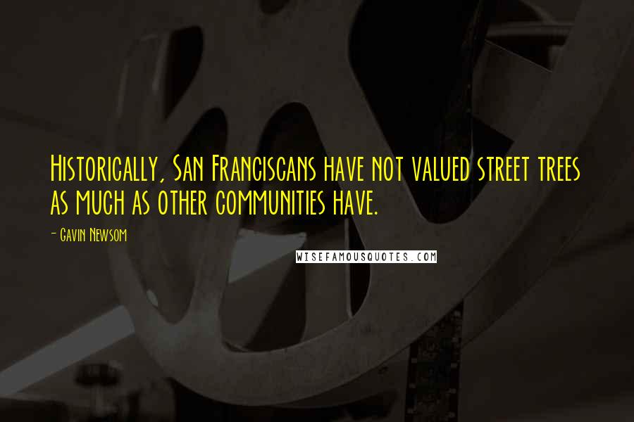 Gavin Newsom Quotes: Historically, San Franciscans have not valued street trees as much as other communities have.