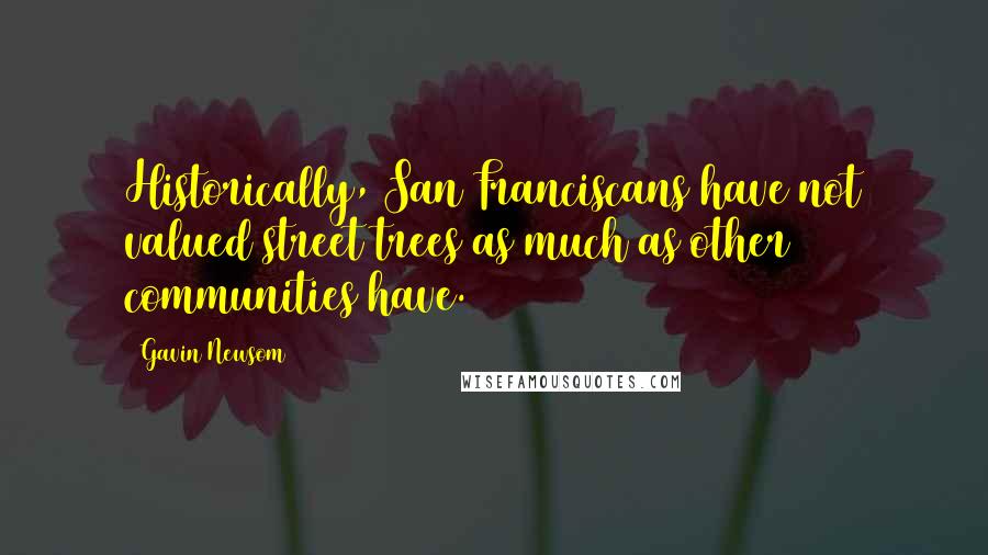 Gavin Newsom Quotes: Historically, San Franciscans have not valued street trees as much as other communities have.