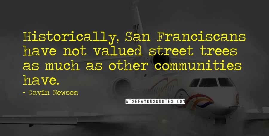 Gavin Newsom Quotes: Historically, San Franciscans have not valued street trees as much as other communities have.