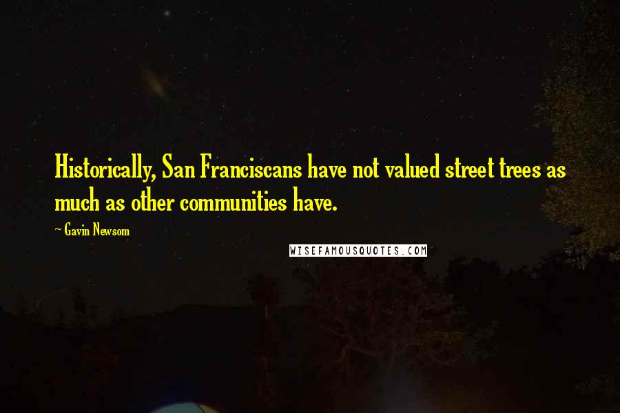 Gavin Newsom Quotes: Historically, San Franciscans have not valued street trees as much as other communities have.
