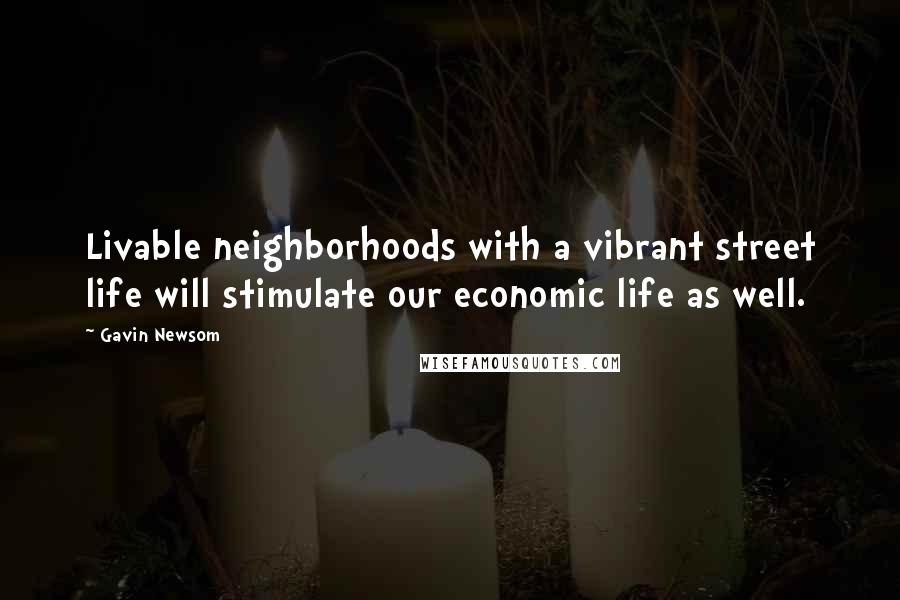 Gavin Newsom Quotes: Livable neighborhoods with a vibrant street life will stimulate our economic life as well.