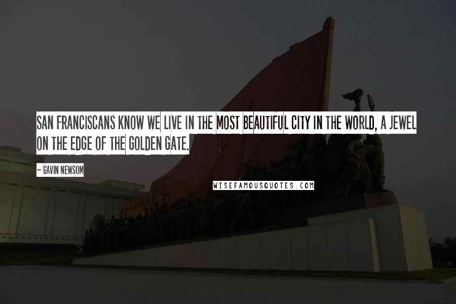 Gavin Newsom Quotes: San Franciscans know we live in the most beautiful city in the world, a jewel on the edge of the Golden Gate.
