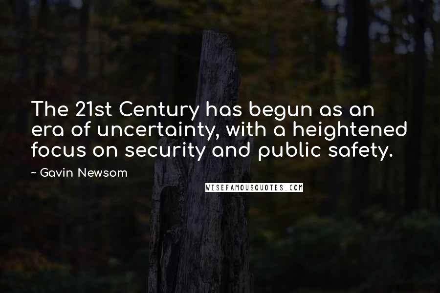 Gavin Newsom Quotes: The 21st Century has begun as an era of uncertainty, with a heightened focus on security and public safety.