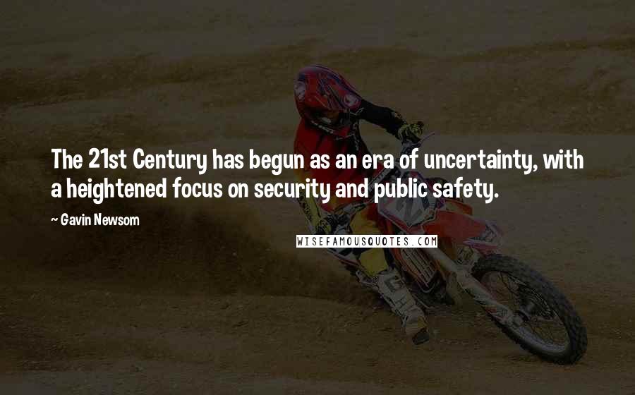 Gavin Newsom Quotes: The 21st Century has begun as an era of uncertainty, with a heightened focus on security and public safety.