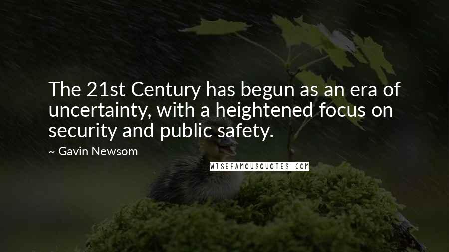 Gavin Newsom Quotes: The 21st Century has begun as an era of uncertainty, with a heightened focus on security and public safety.