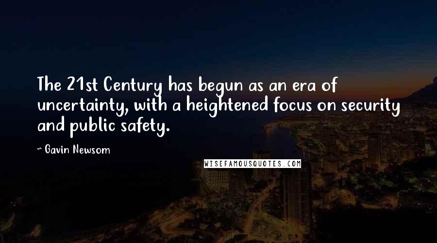 Gavin Newsom Quotes: The 21st Century has begun as an era of uncertainty, with a heightened focus on security and public safety.
