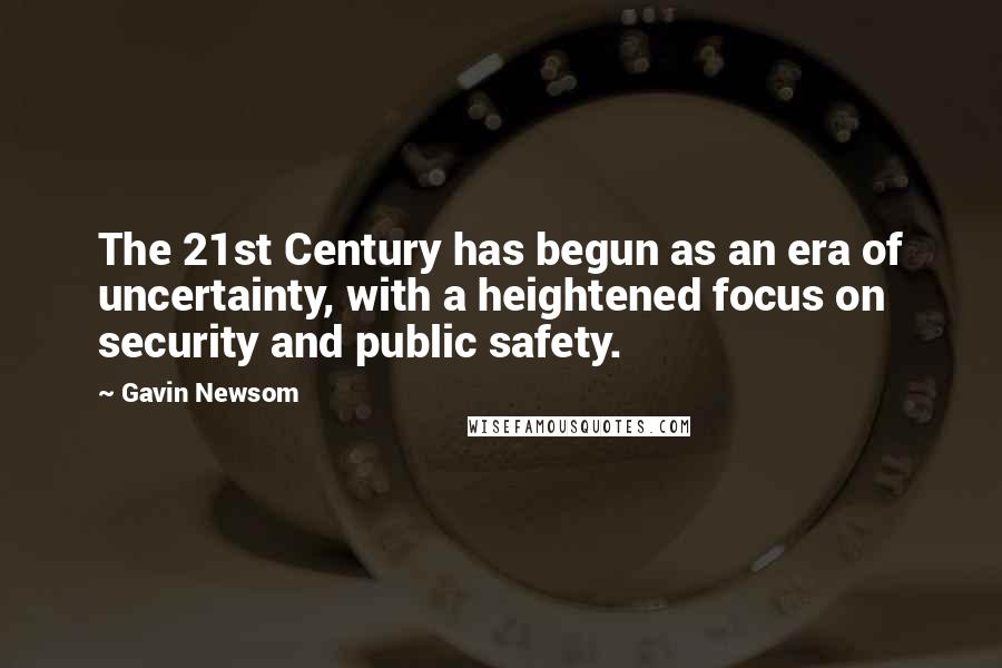 Gavin Newsom Quotes: The 21st Century has begun as an era of uncertainty, with a heightened focus on security and public safety.