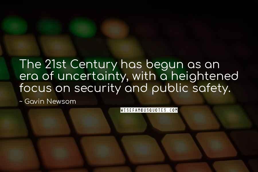 Gavin Newsom Quotes: The 21st Century has begun as an era of uncertainty, with a heightened focus on security and public safety.