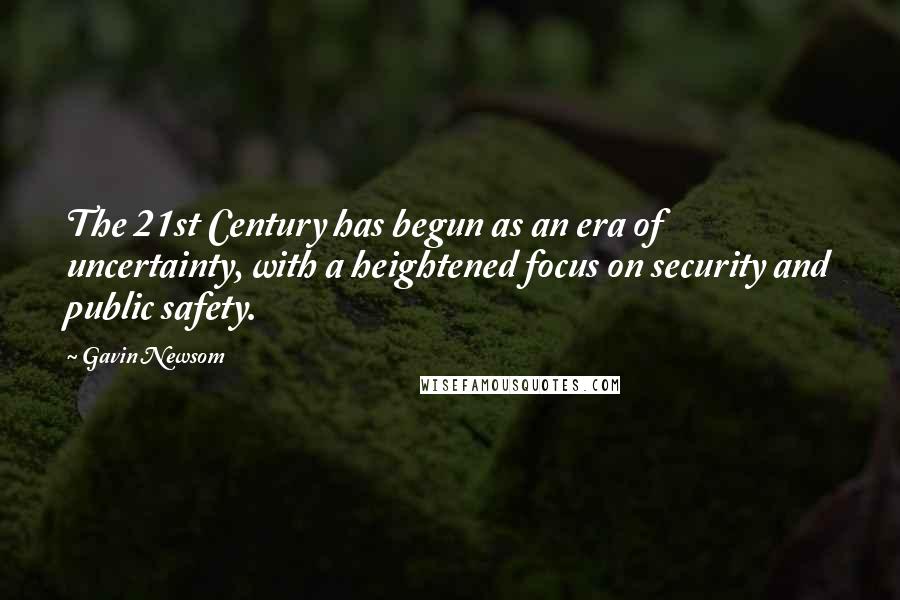 Gavin Newsom Quotes: The 21st Century has begun as an era of uncertainty, with a heightened focus on security and public safety.