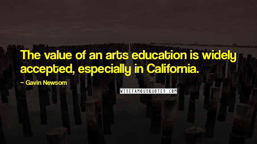 Gavin Newsom Quotes: The value of an arts education is widely accepted, especially in California.