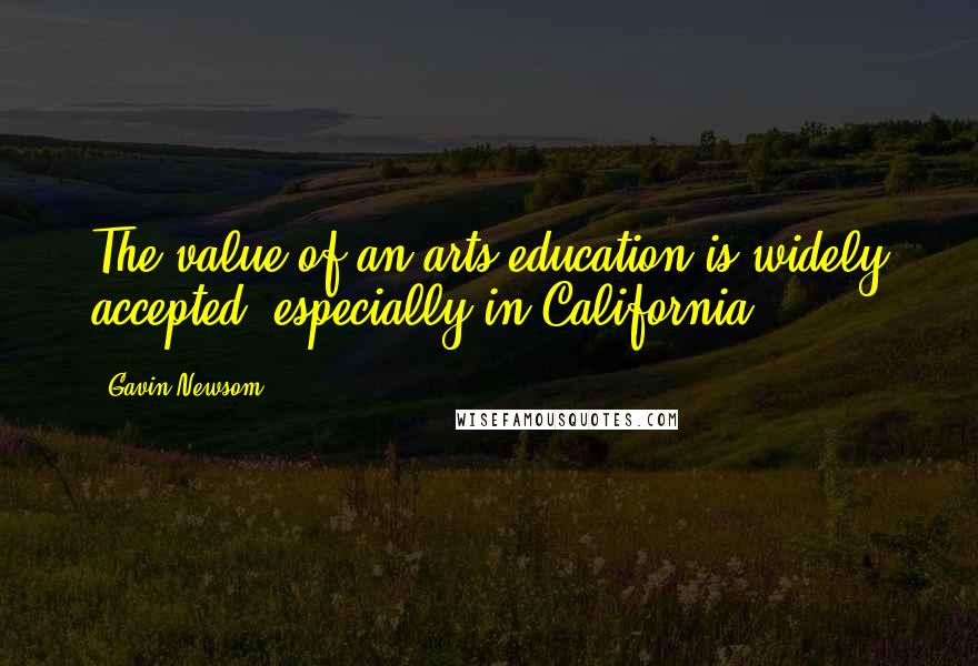 Gavin Newsom Quotes: The value of an arts education is widely accepted, especially in California.