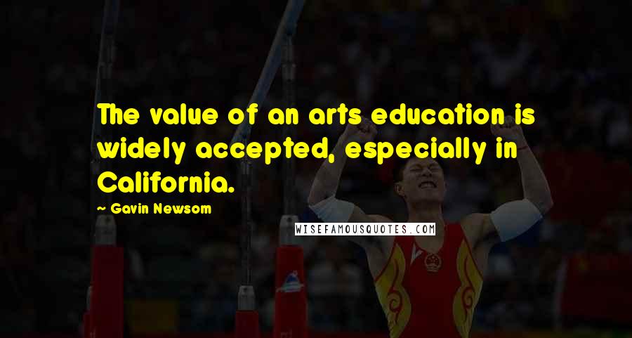 Gavin Newsom Quotes: The value of an arts education is widely accepted, especially in California.