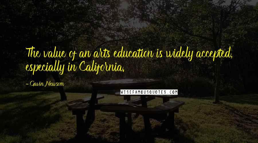 Gavin Newsom Quotes: The value of an arts education is widely accepted, especially in California.