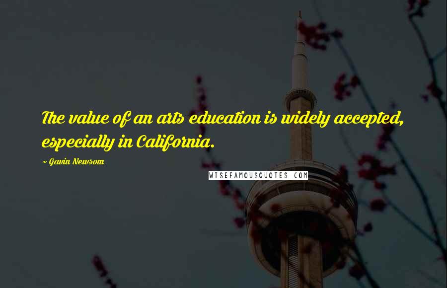 Gavin Newsom Quotes: The value of an arts education is widely accepted, especially in California.