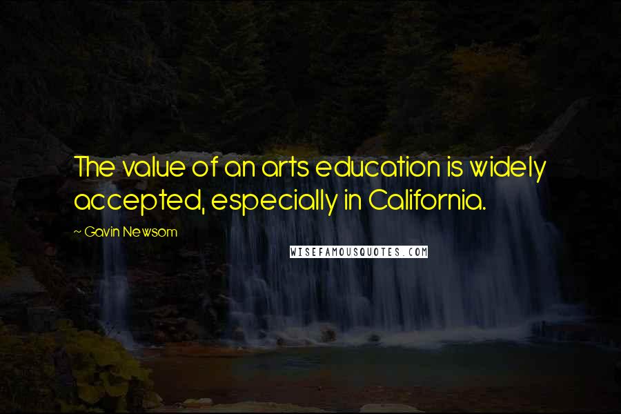 Gavin Newsom Quotes: The value of an arts education is widely accepted, especially in California.