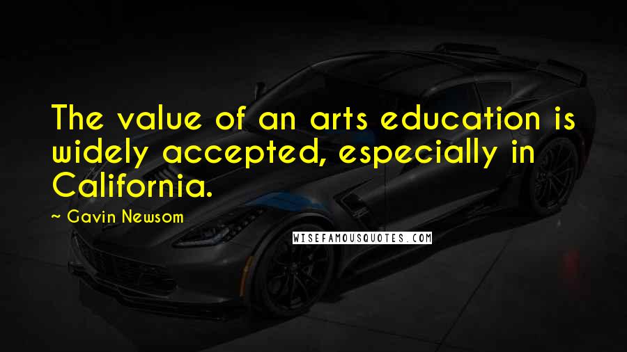 Gavin Newsom Quotes: The value of an arts education is widely accepted, especially in California.