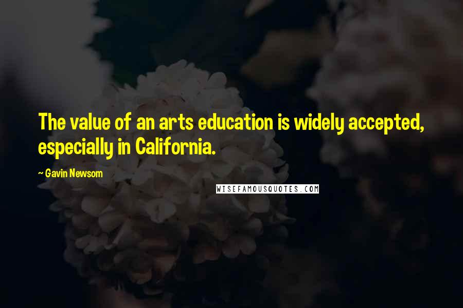 Gavin Newsom Quotes: The value of an arts education is widely accepted, especially in California.