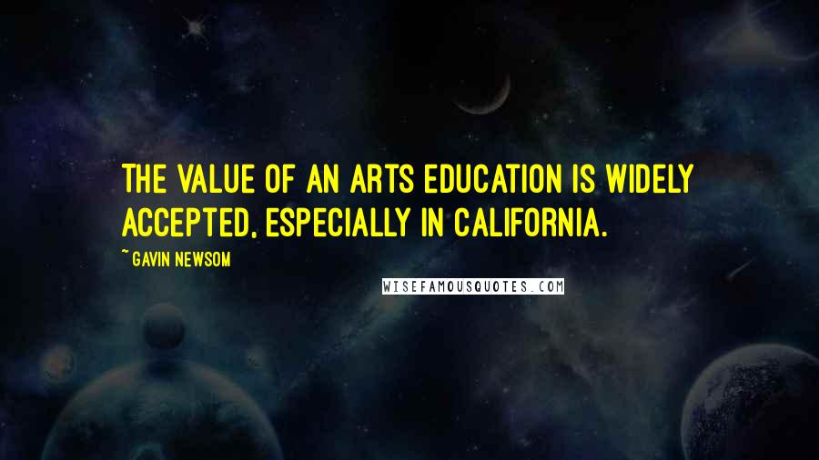 Gavin Newsom Quotes: The value of an arts education is widely accepted, especially in California.