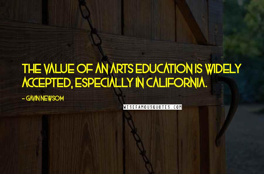 Gavin Newsom Quotes: The value of an arts education is widely accepted, especially in California.