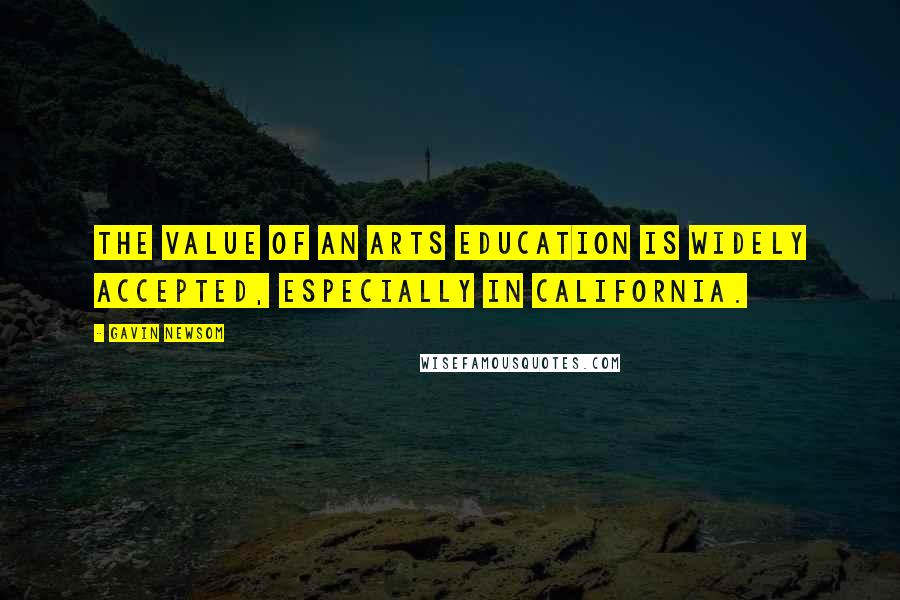 Gavin Newsom Quotes: The value of an arts education is widely accepted, especially in California.