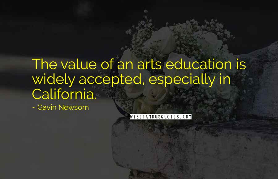 Gavin Newsom Quotes: The value of an arts education is widely accepted, especially in California.