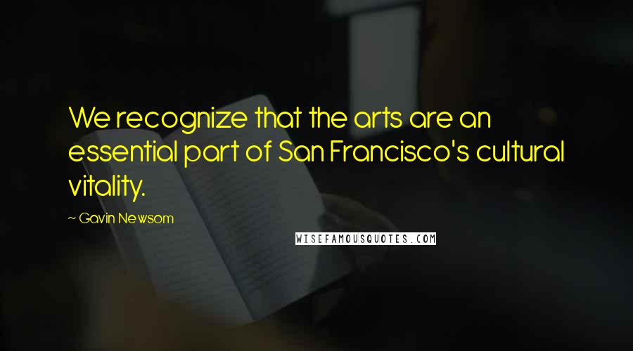 Gavin Newsom Quotes: We recognize that the arts are an essential part of San Francisco's cultural vitality.