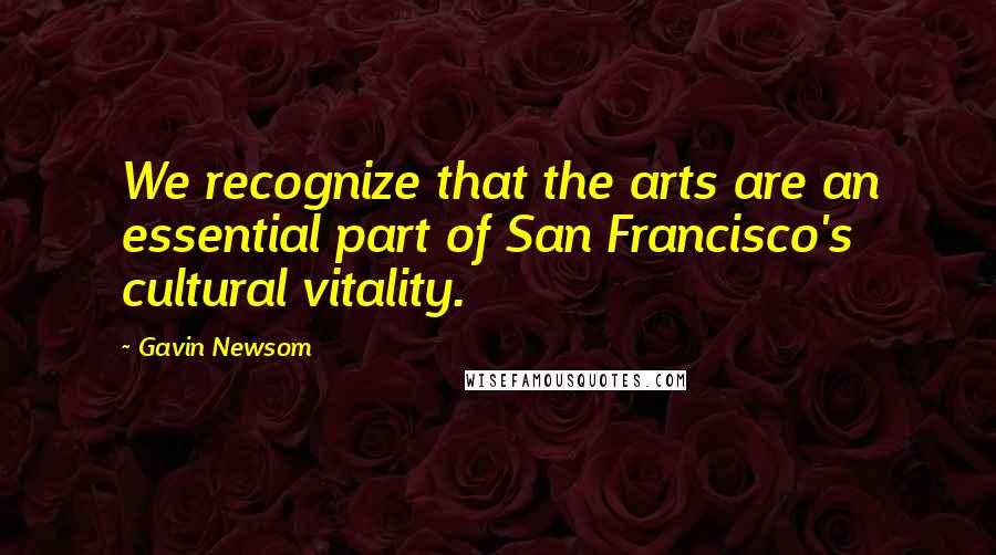 Gavin Newsom Quotes: We recognize that the arts are an essential part of San Francisco's cultural vitality.