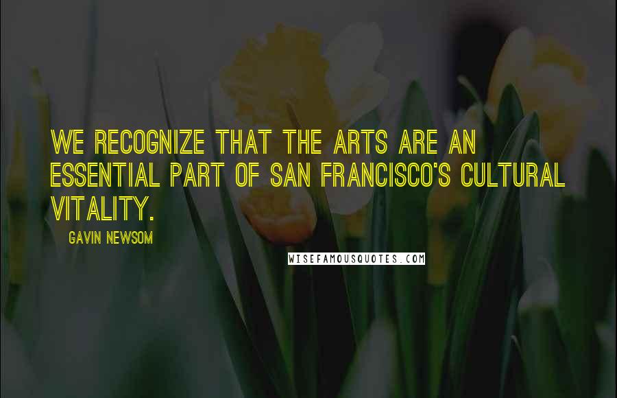 Gavin Newsom Quotes: We recognize that the arts are an essential part of San Francisco's cultural vitality.