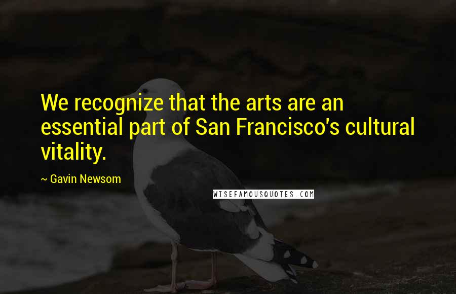Gavin Newsom Quotes: We recognize that the arts are an essential part of San Francisco's cultural vitality.