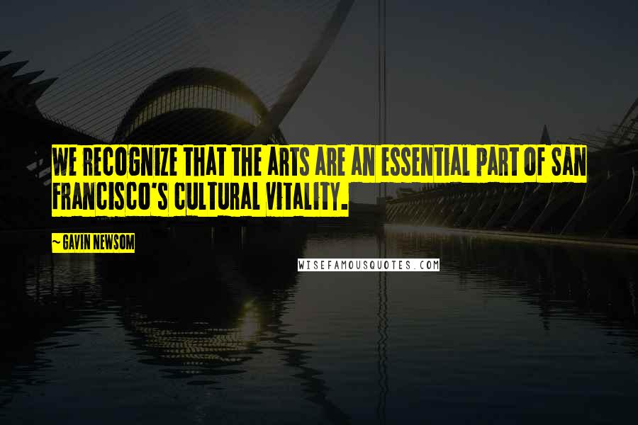 Gavin Newsom Quotes: We recognize that the arts are an essential part of San Francisco's cultural vitality.