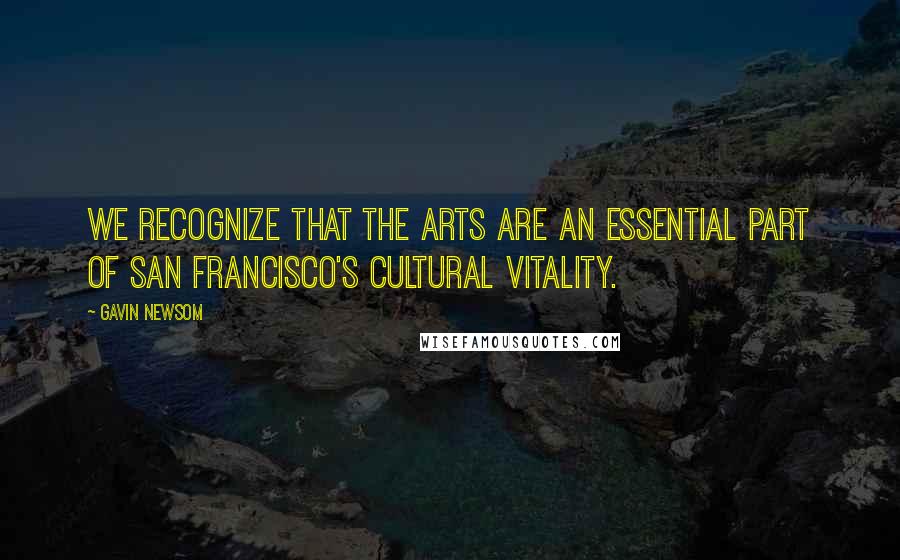 Gavin Newsom Quotes: We recognize that the arts are an essential part of San Francisco's cultural vitality.