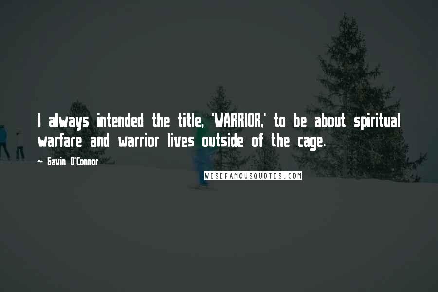Gavin O'Connor Quotes: I always intended the title, 'WARRIOR,' to be about spiritual warfare and warrior lives outside of the cage.