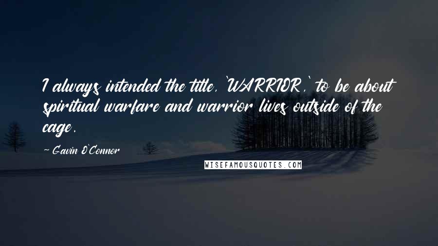 Gavin O'Connor Quotes: I always intended the title, 'WARRIOR,' to be about spiritual warfare and warrior lives outside of the cage.