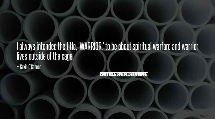 Gavin O'Connor Quotes: I always intended the title, 'WARRIOR,' to be about spiritual warfare and warrior lives outside of the cage.