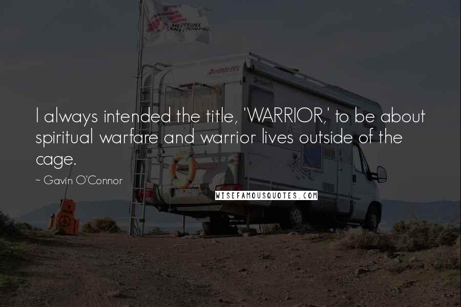 Gavin O'Connor Quotes: I always intended the title, 'WARRIOR,' to be about spiritual warfare and warrior lives outside of the cage.