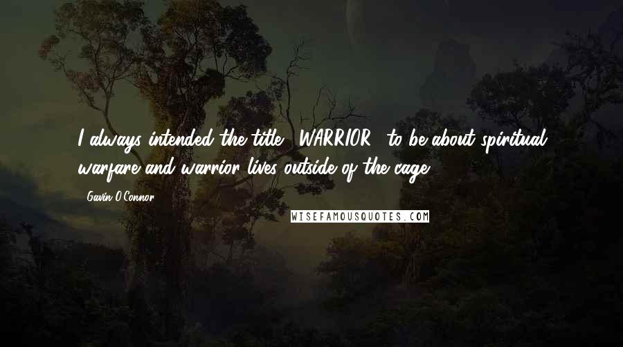 Gavin O'Connor Quotes: I always intended the title, 'WARRIOR,' to be about spiritual warfare and warrior lives outside of the cage.