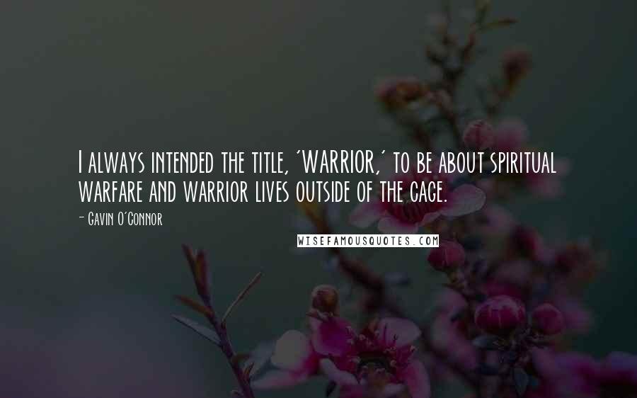 Gavin O'Connor Quotes: I always intended the title, 'WARRIOR,' to be about spiritual warfare and warrior lives outside of the cage.