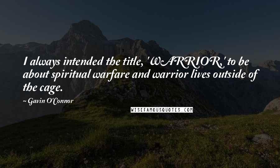 Gavin O'Connor Quotes: I always intended the title, 'WARRIOR,' to be about spiritual warfare and warrior lives outside of the cage.