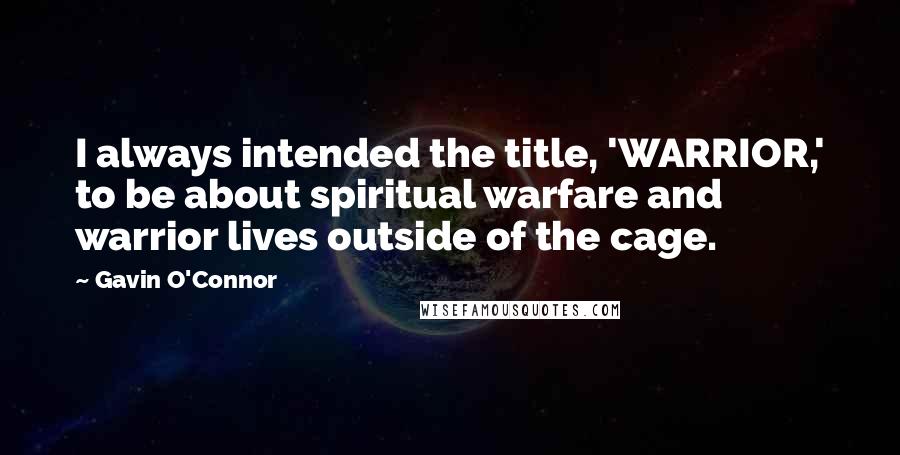 Gavin O'Connor Quotes: I always intended the title, 'WARRIOR,' to be about spiritual warfare and warrior lives outside of the cage.