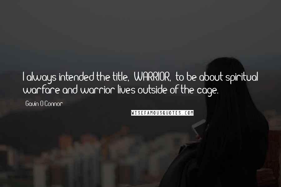 Gavin O'Connor Quotes: I always intended the title, 'WARRIOR,' to be about spiritual warfare and warrior lives outside of the cage.