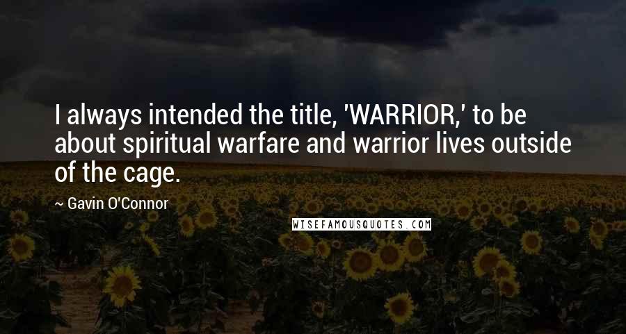 Gavin O'Connor Quotes: I always intended the title, 'WARRIOR,' to be about spiritual warfare and warrior lives outside of the cage.
