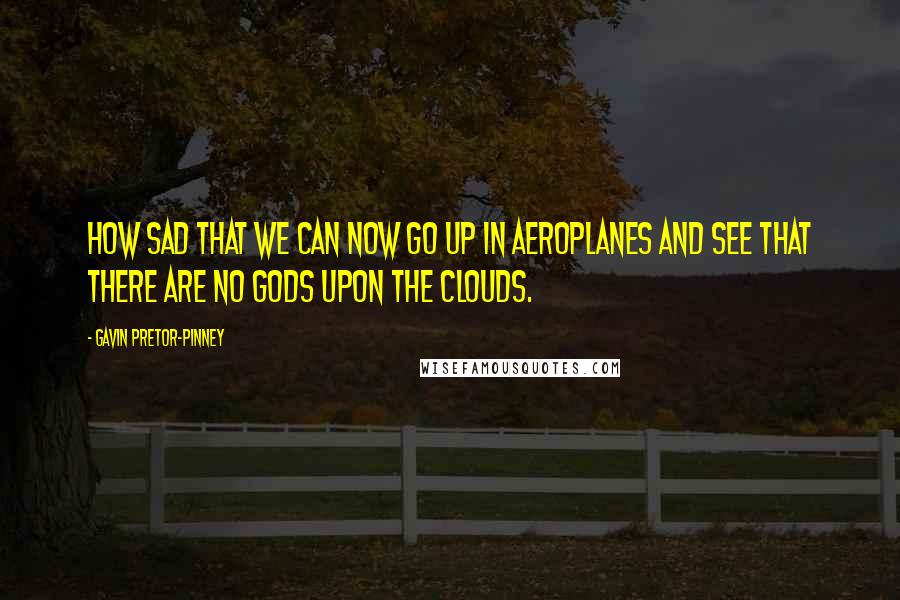 Gavin Pretor-Pinney Quotes: How sad that we can now go up in aeroplanes and see that there are no gods upon the clouds.
