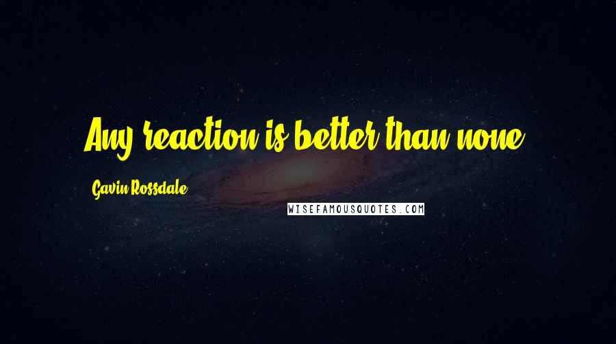 Gavin Rossdale Quotes: Any reaction is better than none.